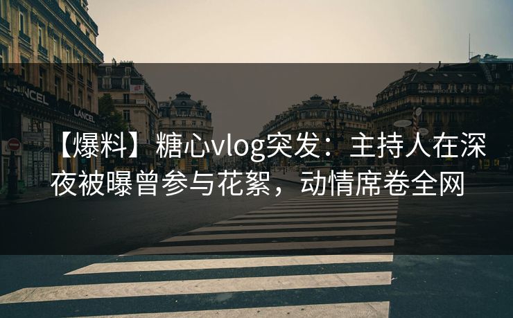 【爆料】糖心vlog突发：主持人在深夜被曝曾参与花絮，动情席卷全网