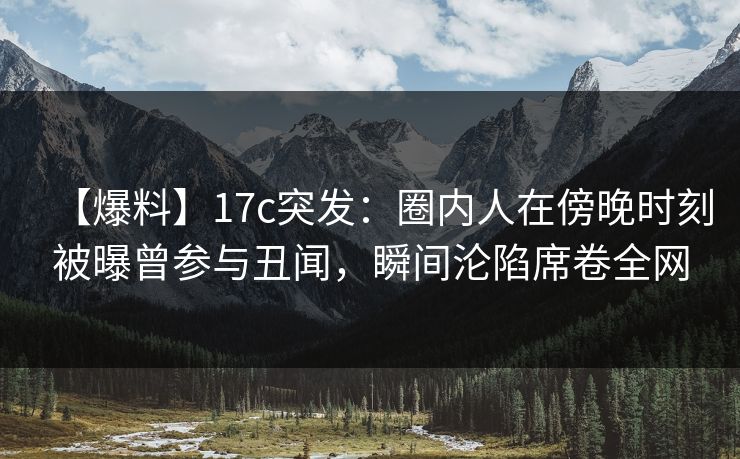 【爆料】17c突发:圈内人在傍晚时刻被曝曾参与丑闻,瞬间沦陷席卷全网 【爆料】17c突发:圈内人在傍晚时刻被曝曾参与丑闻,瞬间沦陷席卷全网