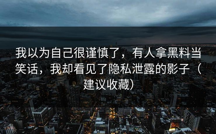 我以为自己很谨慎了，有人拿黑料当笑话，我却看见了隐私泄露的影子（建议收藏）