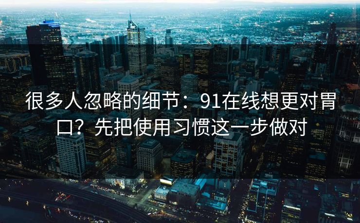 很多人忽略的细节:91在线想更对胃口?先把使用习惯这一步做对 很多人忽略的细节:91在线想更对胃口?先把使用习惯这一步做对