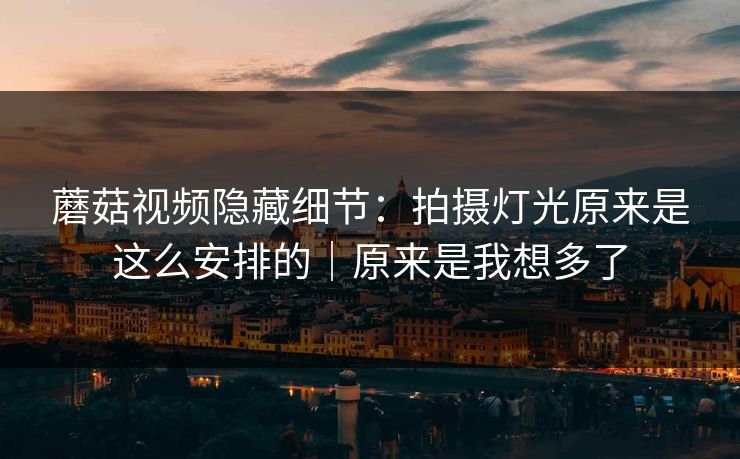 蘑菇视频隐藏细节:拍摄灯光原来是这么安排的|原来是我想多了 蘑菇视频隐藏细节:拍摄灯光原来是这么安排的|原来是我想多了