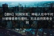 【爆料】91网突发：神秘人在中午时分被曝曾参与爆料，无法自持席卷全网