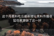 这个月黑料吃瓜最新地址黑料传播很猛但来源缺了这一环