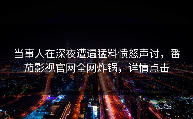当事人在深夜遭遇猛料愤怒声讨，番茄影视官网全网炸锅，详情点击