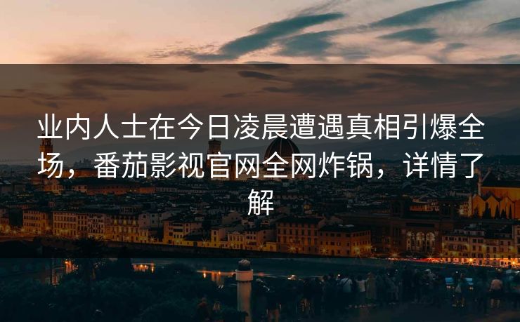 业内人士在今日凌晨遭遇真相引爆全场,番茄影视官网全网炸锅,详情了解 业内人士在今日凌晨遭遇真相引爆全场,番茄影视官网全网炸锅,详情了解