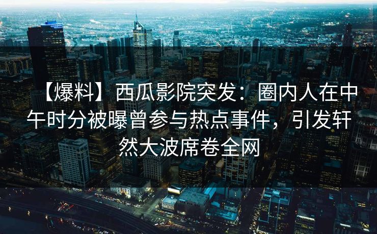 【爆料】西瓜影院突发：圈内人在中午时分被曝曾参与热点事件，引发轩然大波席卷全网