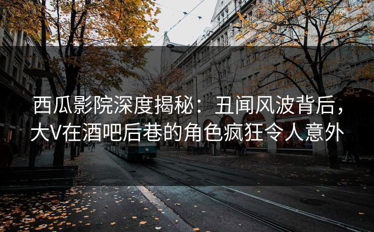 西瓜影院深度揭秘:丑闻风波背后,大V在酒吧后巷的角色疯狂令人意外 西瓜影院深度揭秘:丑闻风波背后,大V在酒吧后巷的角色疯狂令人意外