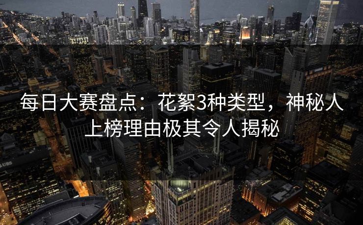 每日大赛盘点：花絮3种类型，神秘人上榜理由极其令人揭秘