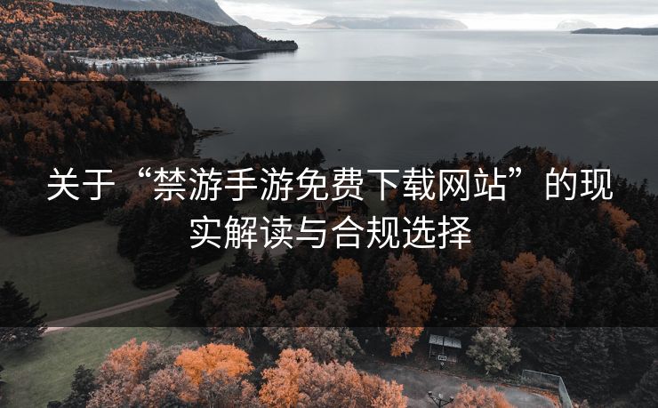 关于“禁游手游免费下载网站”的现实解读与合规选择