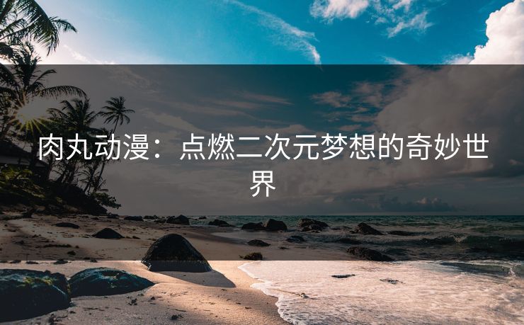 肉丸动漫:点燃二次元梦想的奇妙世界 肉丸动漫:点燃二次元梦想的奇妙世界