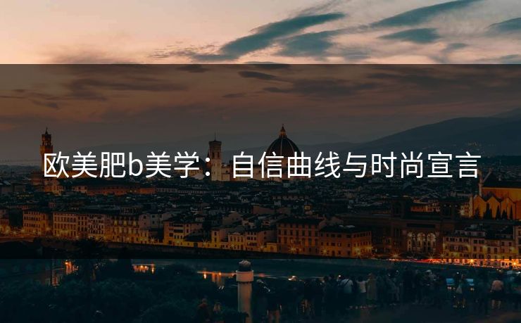 欧美肥b美学：自信曲线与时尚宣言