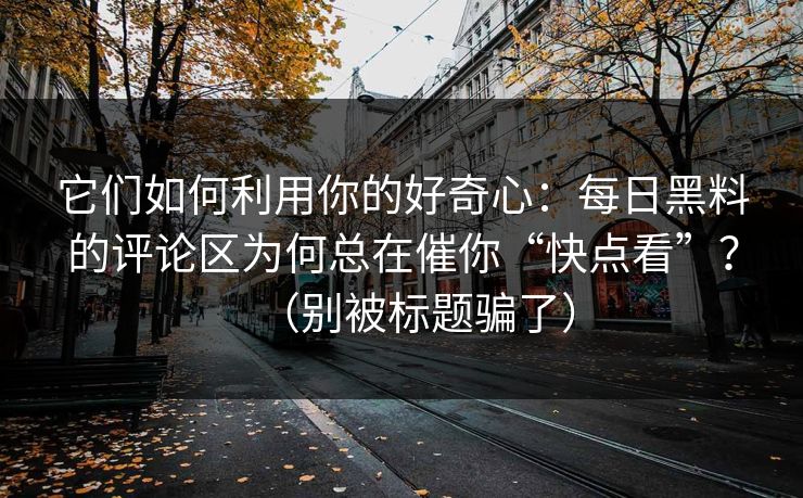 它们如何利用你的好奇心：每日黑料的评论区为何总在催你“快点看”？（别被标题骗了）